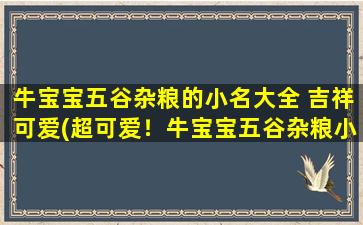 牛宝宝五谷杂粮的小名大全 吉祥可爱(超可爱！牛宝宝五谷杂粮小名大全，让你爱不释口！)